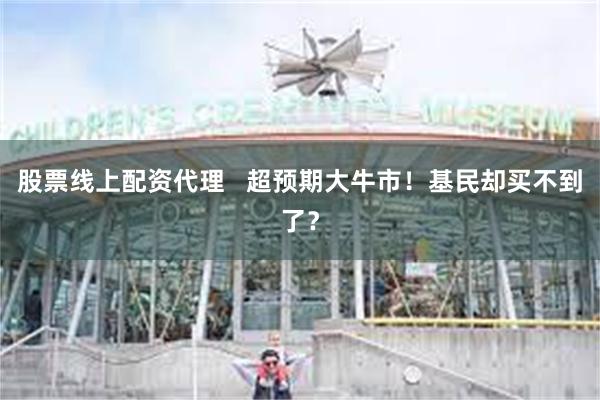 股票线上配资代理   超预期大牛市！基民却买不到了？