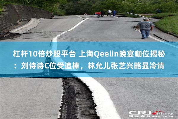 杠杆10倍炒股平台 上海Qeelin晚宴咖位揭秘：刘诗诗C位受追捧，林允儿张艺兴略显冷清