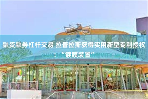 融资融券杠杆交易 拉普拉斯获得实用新型专利授权：“镀膜装置”