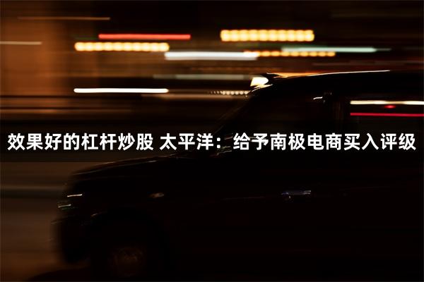 效果好的杠杆炒股 太平洋：给予南极电商买入评级