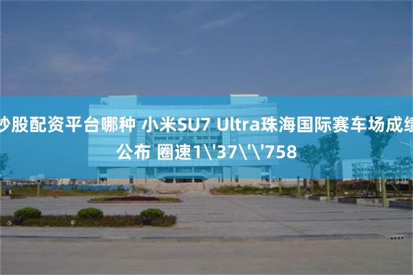 炒股配资平台哪种 小米SU7 Ultra珠海国际赛车场成绩公布 圈速1'37''758