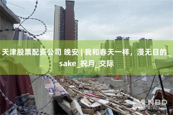 天津股票配资公司 晚安 | 我和春天一样，漫无目的_sake_祝月_交际