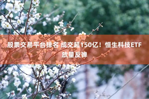 股票交易平台排名 成交超150亿！恒生科技ETF放量反弹
