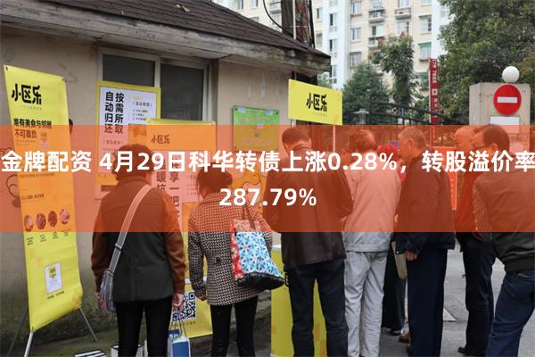 金牌配资 4月29日科华转债上涨0.28%，转股溢价率287.79%