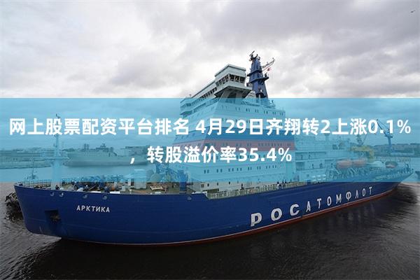 网上股票配资平台排名 4月29日齐翔转2上涨0.1%，转股溢价率35.4%