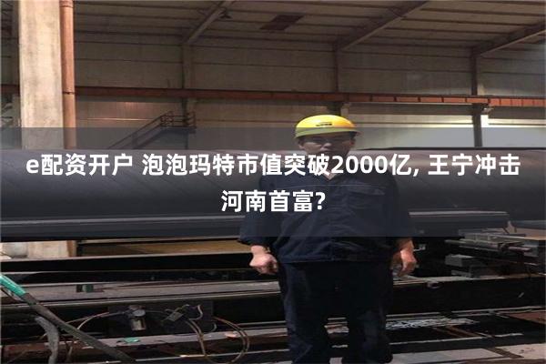 e配资开户 泡泡玛特市值突破2000亿, 王宁冲击河南首富?