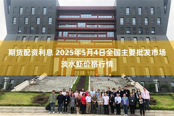 期货配资利息 2025年5月4日全国主要批发市场淡水虾价格行情