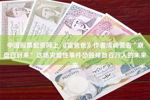 中国股票配资网上 《富爸爸》作者清崎警告“崩盘已到来” 这场灾难性事件恐毁掉数百万人的未来