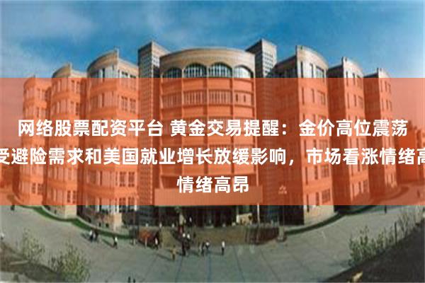 网络股票配资平台 黄金交易提醒：金价高位震荡，受避险需求和美国就业增长放缓影响，市场看涨情绪高昂
