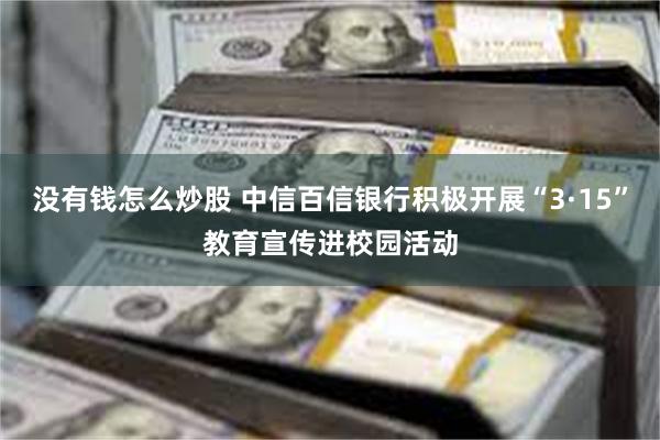 没有钱怎么炒股 中信百信银行积极开展“3·15”教育宣传进校园活动