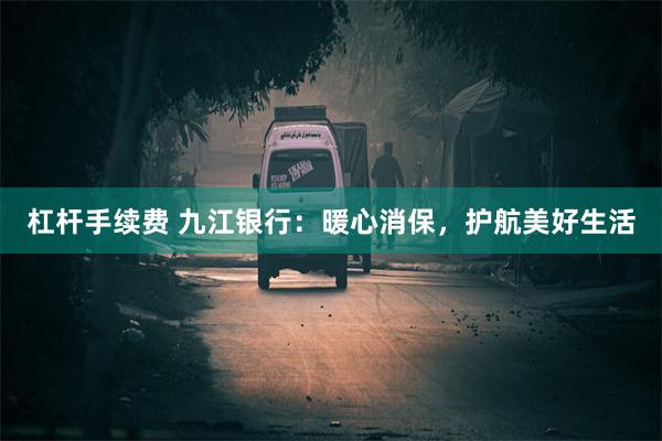 杠杆手续费 九江银行：暖心消保，护航美好生活