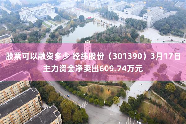 股票可以融资多少 经纬股份（301390）3月17日主力资金净卖出609.74万元