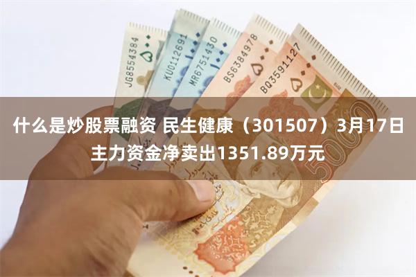 什么是炒股票融资 民生健康（301507）3月17日主力资金净卖出1351.89万元