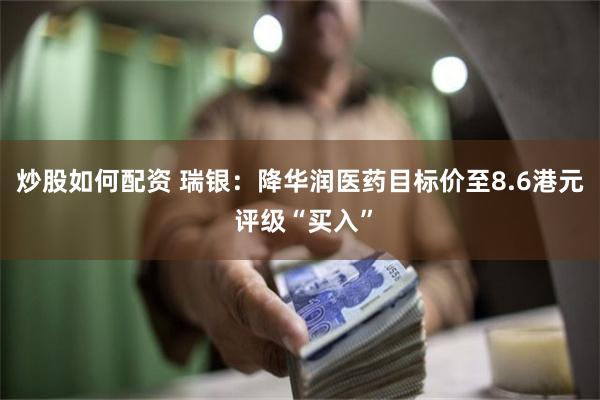炒股如何配资 瑞银：降华润医药目标价至8.6港元 评级“买入”