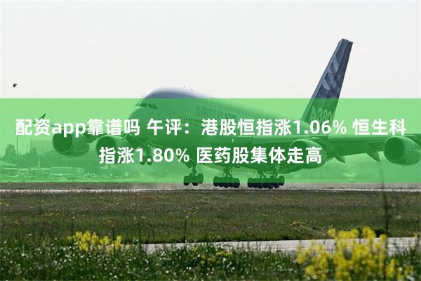 配资app靠谱吗 午评：港股恒指涨1.06% 恒生科指涨1.80% 医药股集体走高