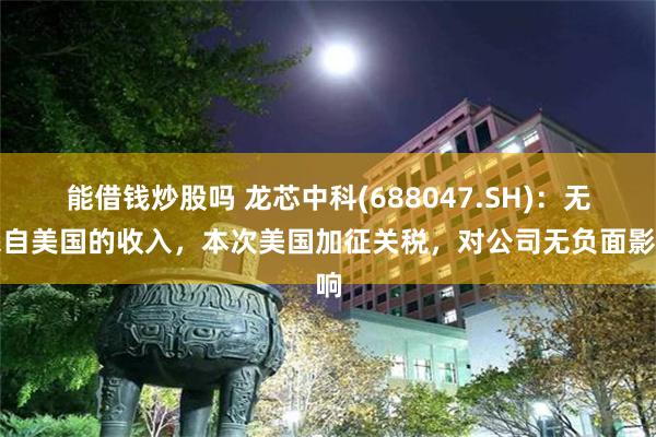 能借钱炒股吗 龙芯中科(688047.SH)：无来自美国的收入，本次美国加征关税，对公司无负面影响