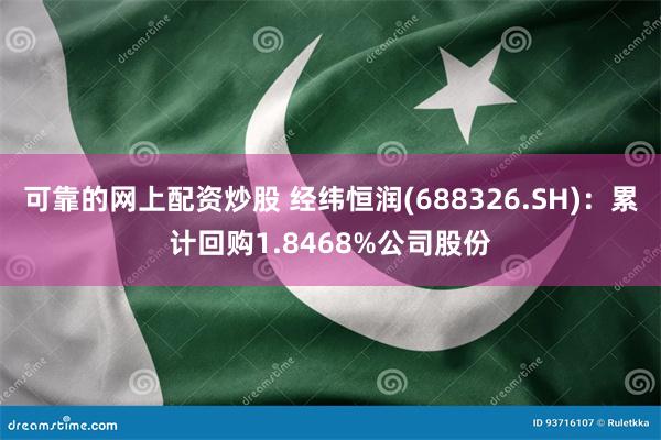 可靠的网上配资炒股 经纬恒润(688326.SH)：累计回购1.8468%公司股份