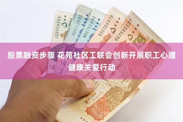 股票融资步骤 花苑社区工联会创新开展职工心理健康关爱行动