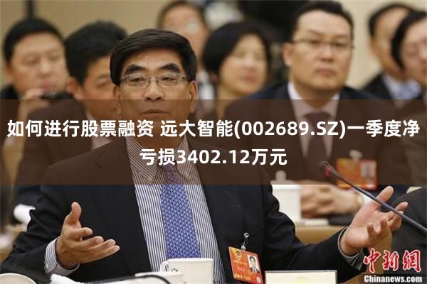 如何进行股票融资 远大智能(002689.SZ)一季度净亏损3402.12万元