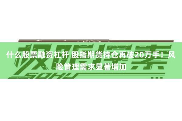 什么股票融资杠杆 股指期货持仓再破20万手！风险管理需求显著增加