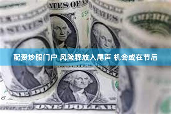 配资炒股门户 风险释放入尾声 机会或在节后