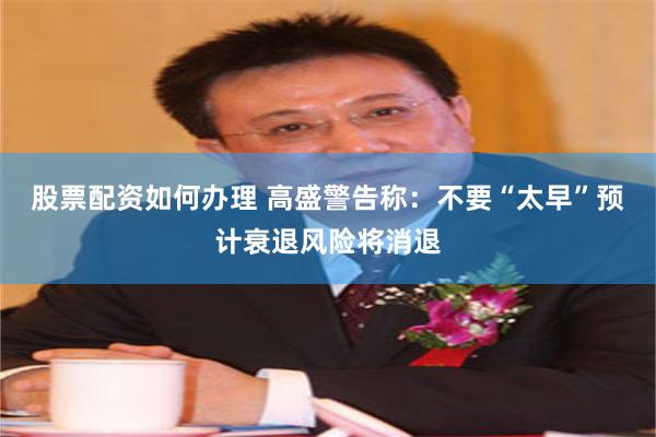 股票配资如何办理 高盛警告称：不要“太早”预计衰退风险将消退