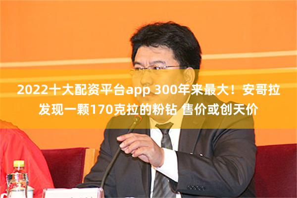 2022十大配资平台app 300年来最大！安哥拉发现一颗170克拉的粉钻 售价或创天价