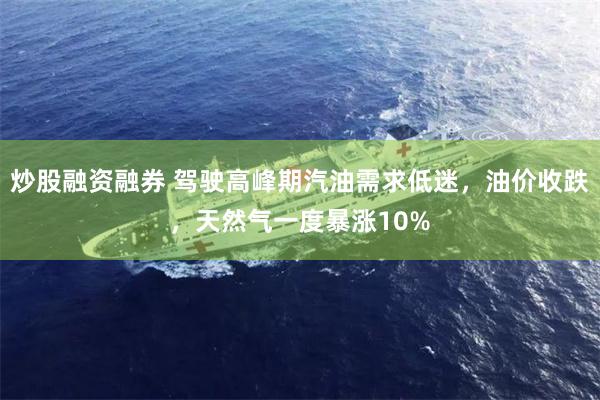 炒股融资融券 驾驶高峰期汽油需求低迷，油价收跌，天然气一度暴涨10%