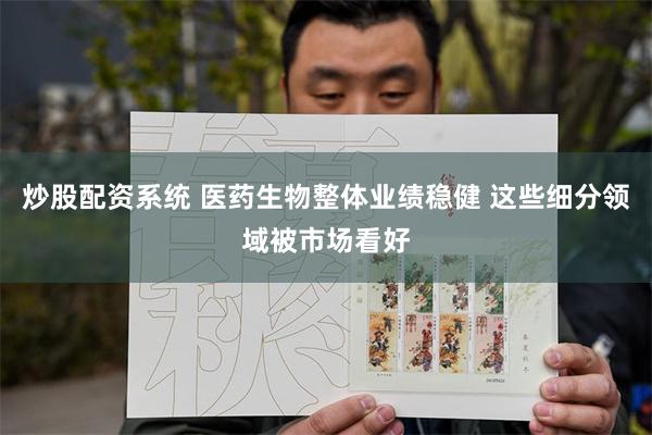 炒股配资系统 医药生物整体业绩稳健 这些细分领域被市场看好