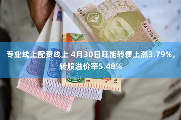 专业线上配资线上 4月30日旺能转债上涨3.79%，转股溢价率5.48%