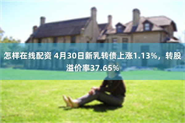 怎样在线配资 4月30日新乳转债上涨1.13%，转股溢价率37.65%