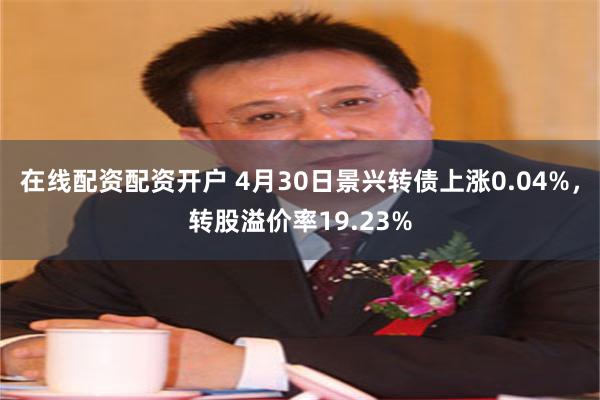 在线配资配资开户 4月30日景兴转债上涨0.04%，转股溢价率19.23%