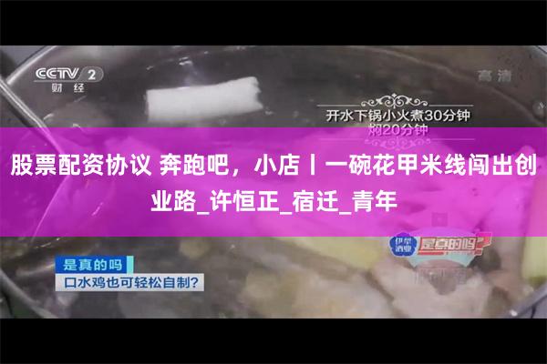 股票配资协议 奔跑吧，小店丨一碗花甲米线闯出创业路_许恒正_宿迁_青年