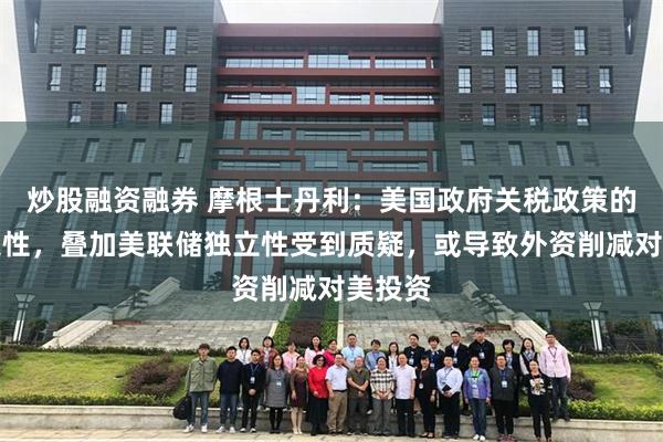 炒股融资融券 摩根士丹利：美国政府关税政策的不确定性，叠加美联储独立性受到质疑，或导致外资削减对美投资