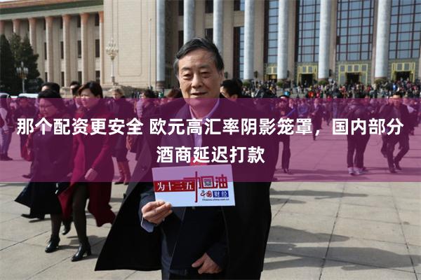 那个配资更安全 欧元高汇率阴影笼罩，国内部分酒商延迟打款