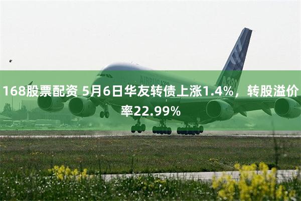 168股票配资 5月6日华友转债上涨1.4%，转股溢价率22.99%