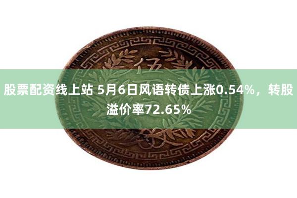 股票配资线上站 5月6日风语转债上涨0.54%，转股溢价率72.65%