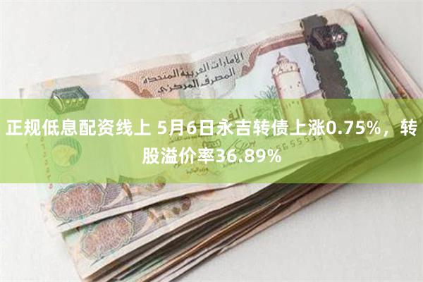 正规低息配资线上 5月6日永吉转债上涨0.75%，转股溢价率36.89%