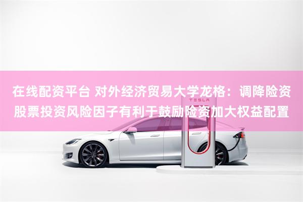 在线配资平台 对外经济贸易大学龙格：调降险资股票投资风险因子有利于鼓励险资加大权益配置