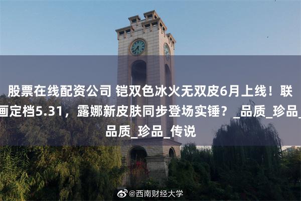 股票在线配资公司 铠双色冰火无双皮6月上线！联动动画定档5.31，露娜新皮肤同步登场实锤？_品质_珍品_传说