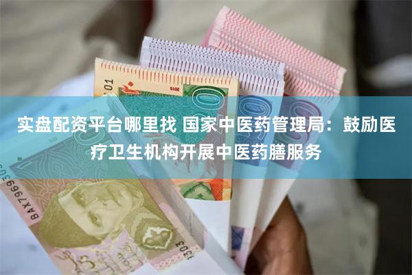实盘配资平台哪里找 国家中医药管理局：鼓励医疗卫生机构开展中医药膳服务