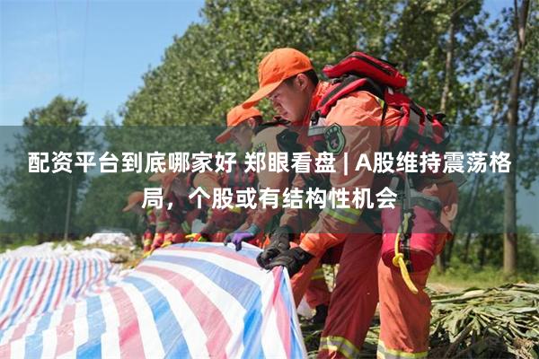 配资平台到底哪家好 郑眼看盘 | A股维持震荡格局，个股或有结构性机会