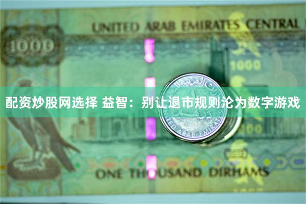 配资炒股网选择 益智：别让退市规则沦为数字游戏