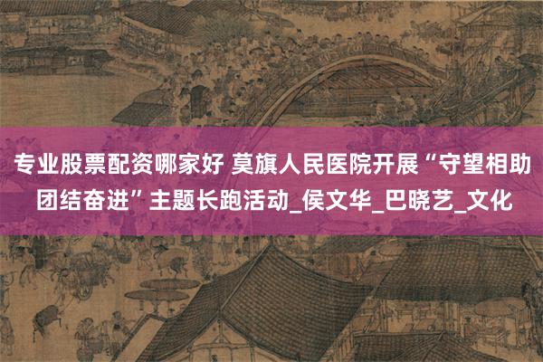 专业股票配资哪家好 莫旗人民医院开展“守望相助 团结奋进”主题长跑活动_侯文华_巴晓艺_文化