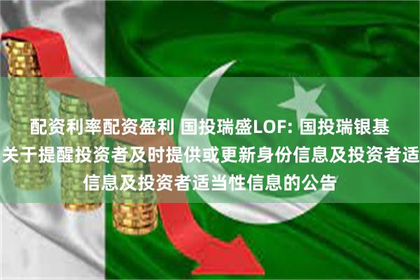 配资利率配资盈利 国投瑞盛LOF: 国投瑞银基金管理有限公司关于提醒投资者及时提供或更新身份信息及投资者适当性信息的公告