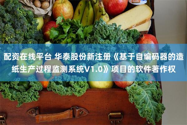 配资在线平台 华泰股份新注册《基于自编码器的造纸生产过程监测系统V1.0》项目的软件著作权