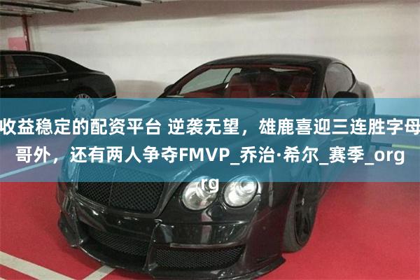 收益稳定的配资平台 逆袭无望，雄鹿喜迎三连胜字母哥外，还有两人争夺FMVP_乔治·希尔_赛季_org