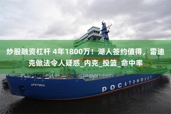 炒股融资杠杆 4年1800万！湖人签约值得，雷迪克做法令人疑惑_内克_投篮_命中率