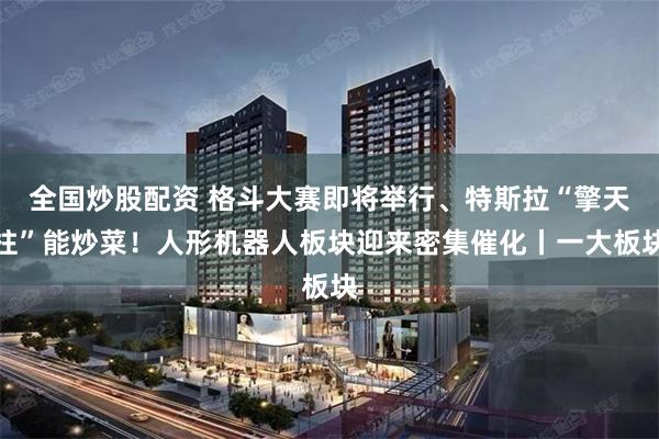 全国炒股配资 格斗大赛即将举行、特斯拉“擎天柱”能炒菜！人形机器人板块迎来密集催化丨一大板块