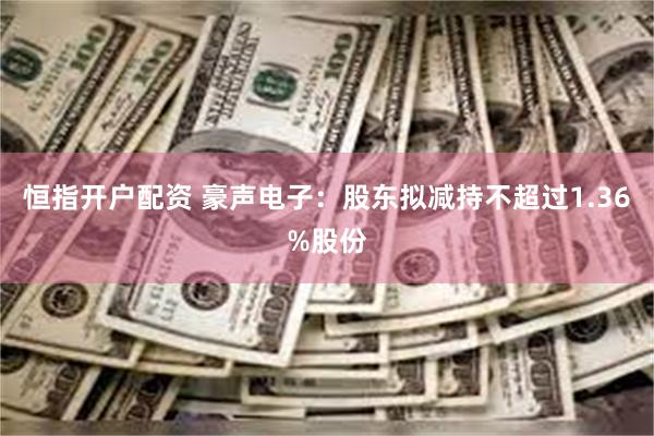 恒指开户配资 豪声电子：股东拟减持不超过1.36%股份